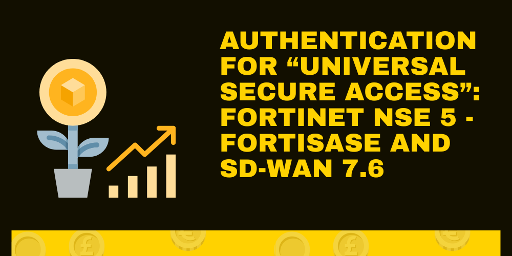 Authentication for &ldquo;Universal Secure Access&rdquo;: Fortinet NSE 5 - FortiSASE and SD-WAN 7.6
