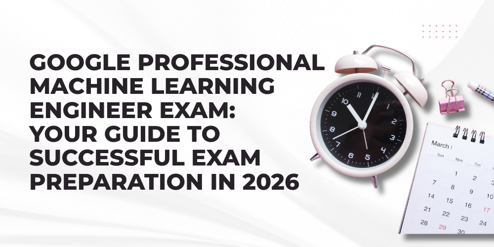 Google Professional Machine Learning Engineer Exam: Your Guide to Successful Exam Preparation in 2026