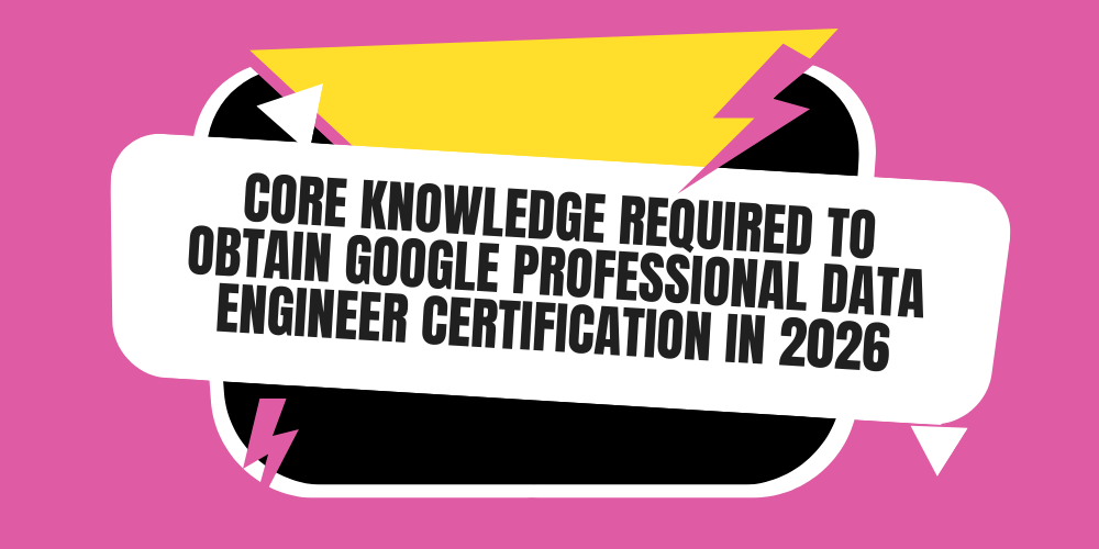 Core knowledge required to obtain Google Professional Data Engineer certification in 2026
