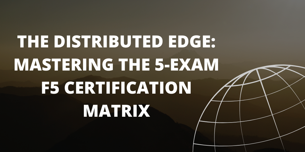 The Distributed Edge: Mastering the 5-Exam F5 Certification Matrix