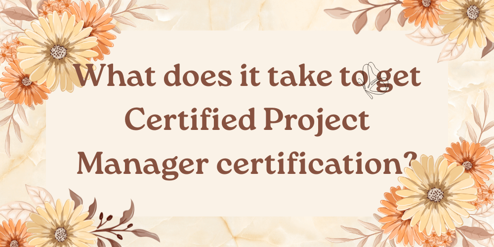 What does it take to get Certified Project Manager certification?