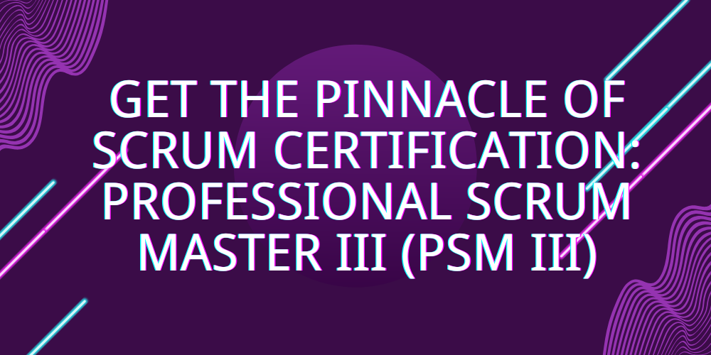 Get the pinnacle of Scrum certification: Professional Scrum Master III (PSM III)