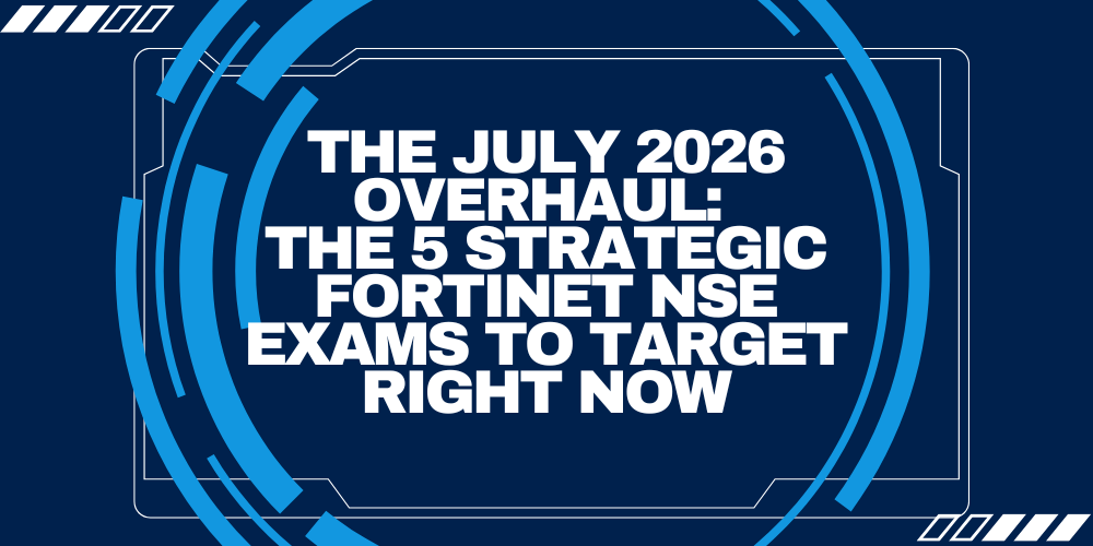 The July 2026 Overhaul: The 5 Strategic Fortinet NSE Exams to Target Right Now