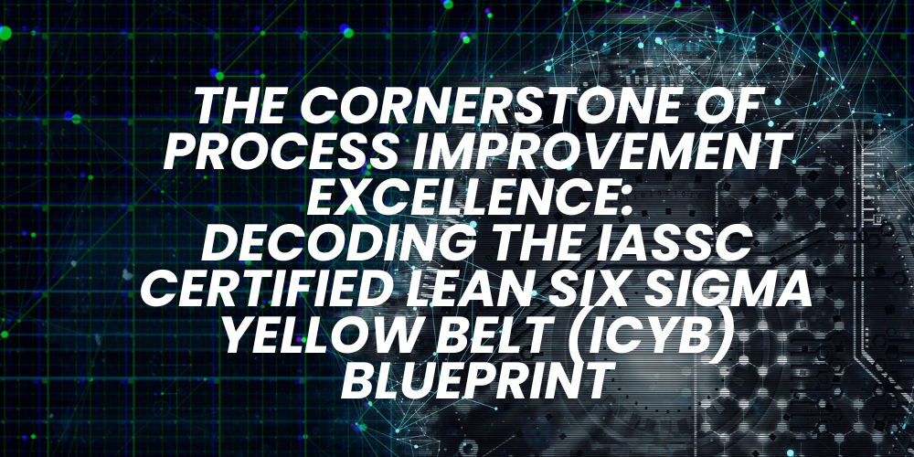 The Cornerstone of Process Improvement Excellence: Decoding the IASSC Certified Lean Six Sigma Yellow Belt (ICYB) Blueprint