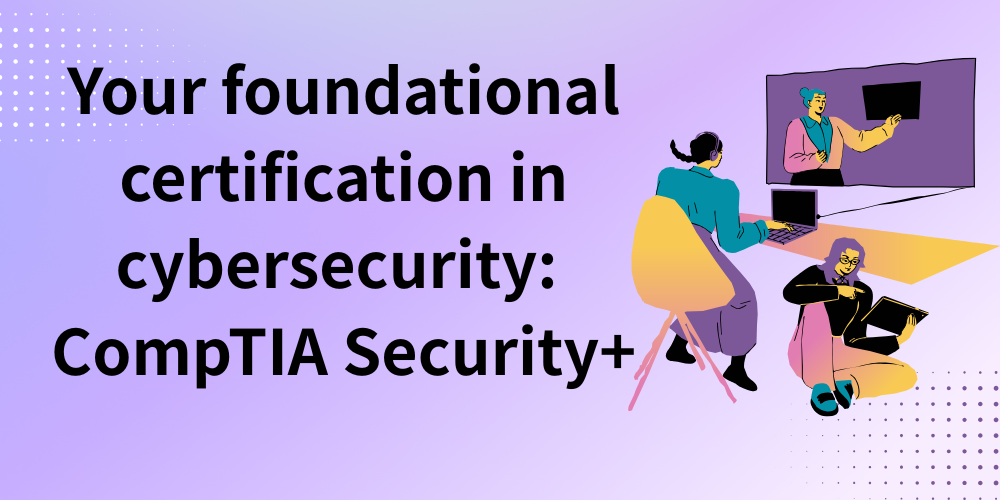 Your foundational certification in cybersecurity: CompTIA Security+