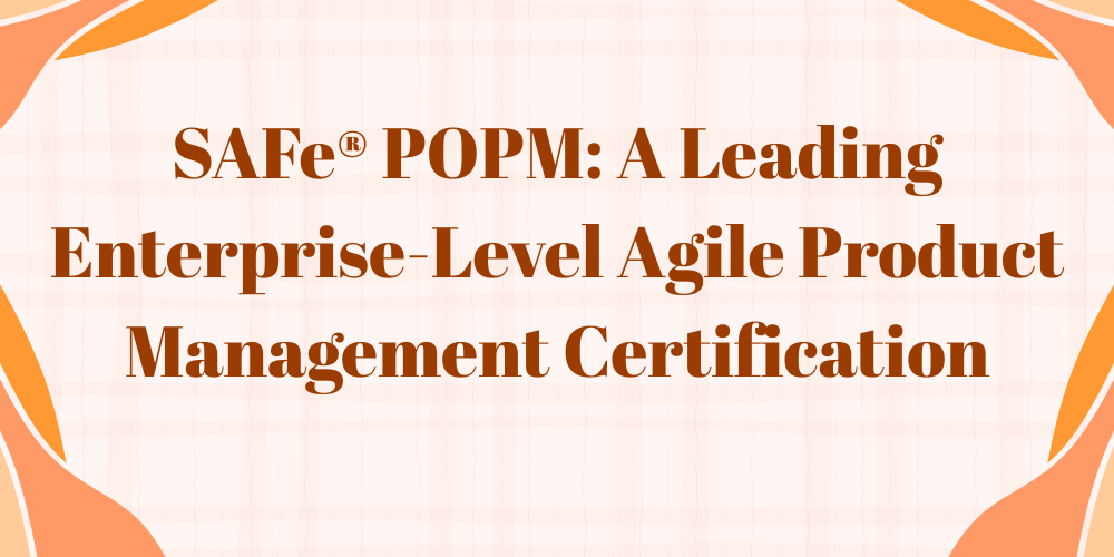 SAFe&reg; POPM: A Leading Enterprise-Level Agile Product Management Certification