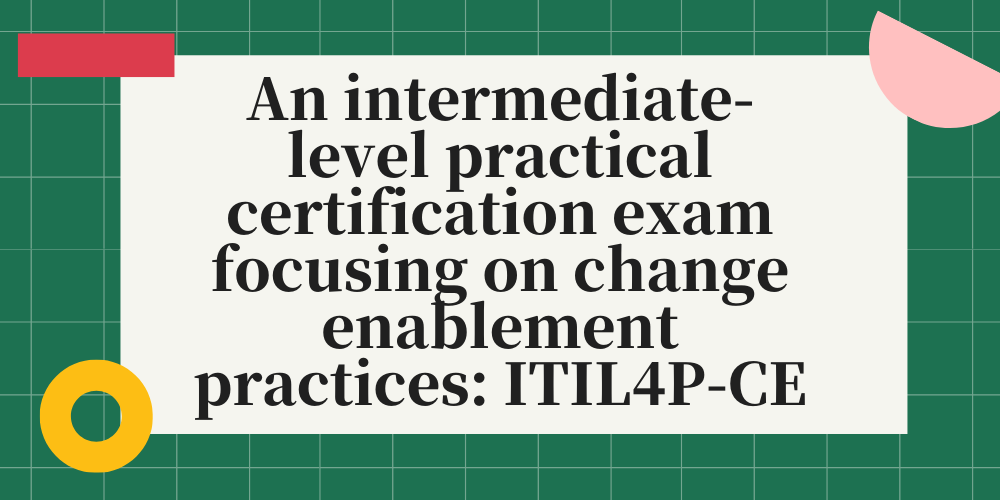 An intermediate-level practical certification exam focusing on change enablement practices: ITIL4P-CE