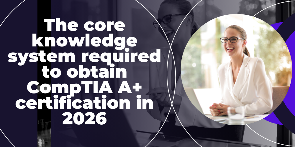 The core knowledge system required to obtain CompTIA A+ certification in 2026