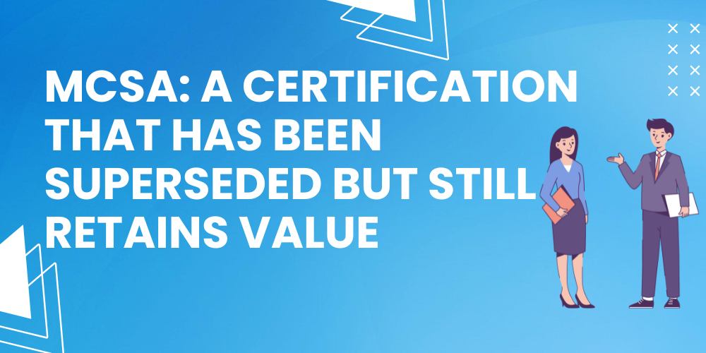 MCSA: A certification that has been superseded but still retains value&nbsp;