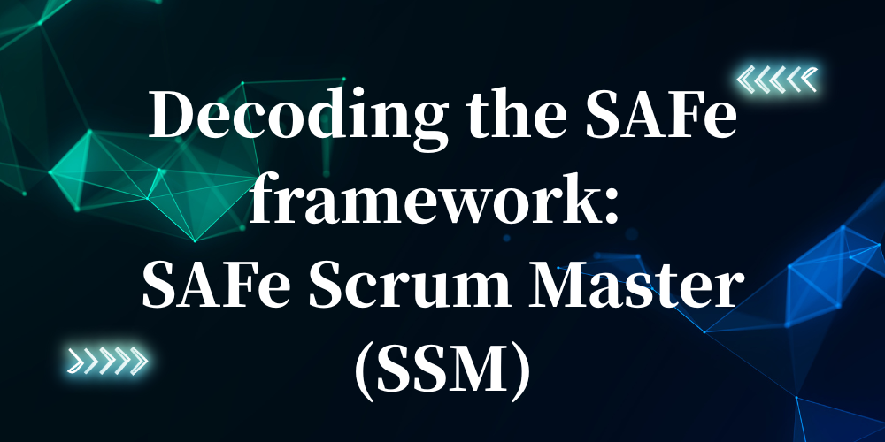 Decoding the SAFe framework: SAFe Scrum Master (SSM)