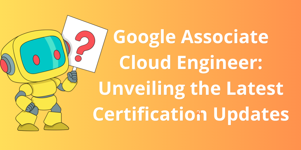 Google Associate Cloud Engineer: Unveiling the Latest Certification Updates