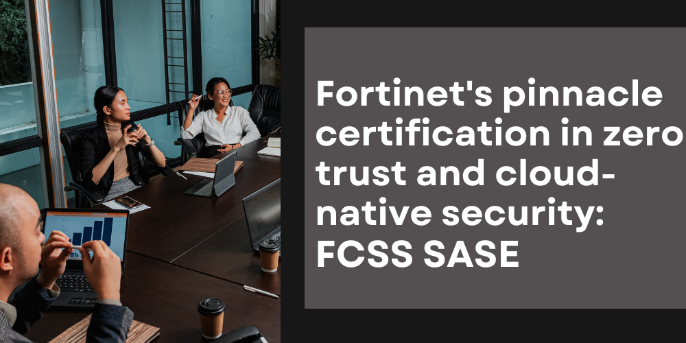 Fortinet's pinnacle certification in zero trust and cloud-native security: FCSS SASE