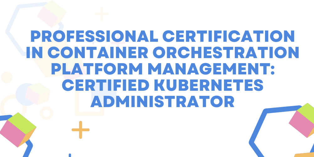 Professional certification in container orchestration platform management: Certified Kubernetes Administrator