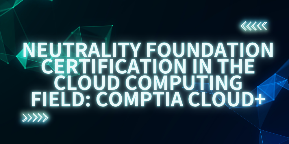 Neutrality Foundation Certification in the Cloud Computing Field: CompTIA Cloud+